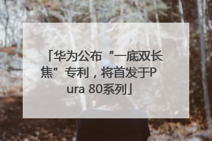 华为公布“一底双长焦”专利，将首发于Pura 80系列