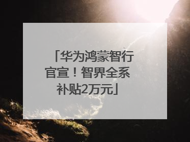 华为鸿蒙智行官宣！智界全系补贴2万元