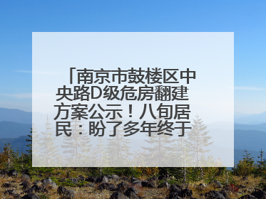 南京市鼓楼区中央路D级危房翻建方案公示！八旬居民：盼了多年终于等来好消息