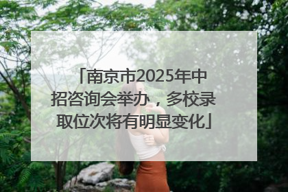 南京市2025年中招咨询会举办，多校录取位次将有明显变化