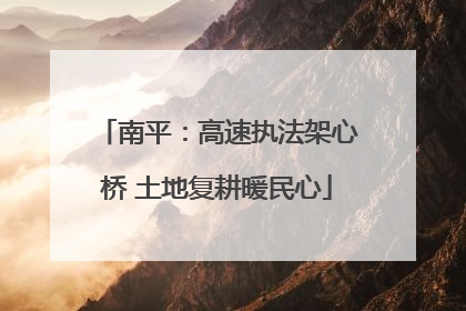 南平：高速执法架心桥 土地复耕暖民心