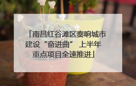 南昌红谷滩区奏响城市建设“奋进曲” 上半年重点项目全速推进