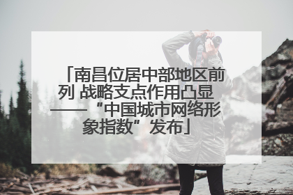 南昌位居中部地区前列 战略支点作用凸显——“中国城市网络形象指数”发布