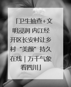 卫生抽查+文明浸润 内江经开区长安村让乡村“美颜”持久在线｜万千气象看四川