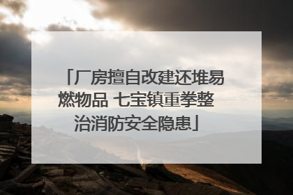 厂房擅自改建还堆易燃物品 七宝镇重拳整治消防安全隐患
