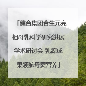 健合集团合生元亮相母乳科学研究进展学术研讨会 乳源成果领航母婴营养