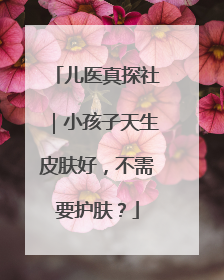 儿医真探社｜小孩子天生皮肤好，不需要护肤？