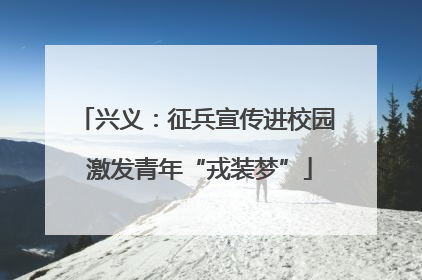 兴义：征兵宣传进校园 激发青年“戎装梦”