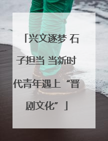 兴文逐梦 石子担当 当新时代青年遇上“晋剧文化”