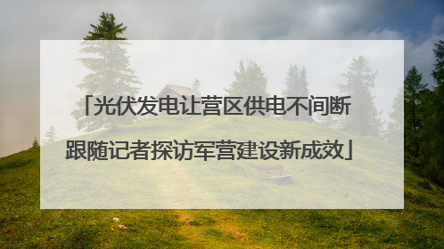 光伏发电让营区供电不间断 跟随记者探访军营建设新成效