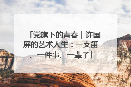 党旗下的青春｜许国屏的艺术人生：一支笛、一件事、一辈子