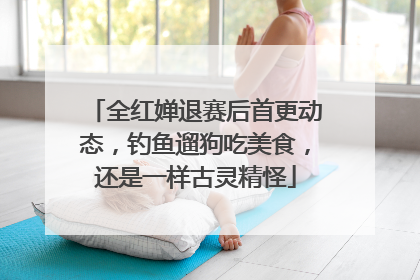 全红婵退赛后首更动态，钓鱼遛狗吃美食，还是一样古灵精怪