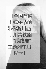 全国首趟！端午节前带你游川西，川青铁路“成路鹿”主题列车启程→
