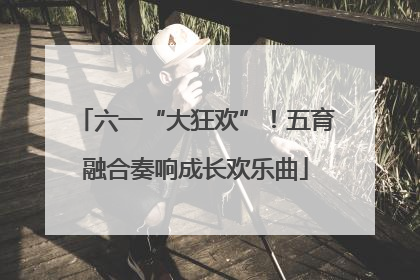 六一“大狂欢”！五育融合奏响成长欢乐曲