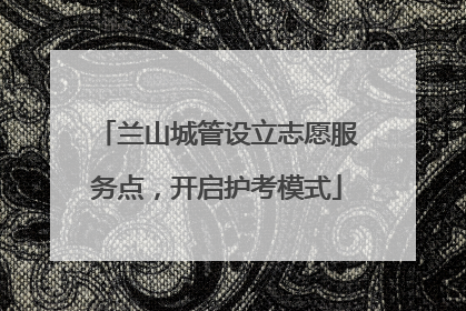 兰山城管设立志愿服务点，开启护考模式