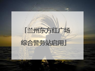 兰州东方红广场综合警务站启用