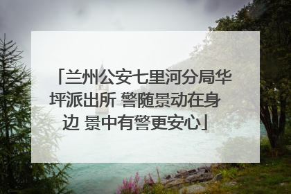 兰州公安七里河分局华坪派出所 警随景动在身边 景中有警更安心
