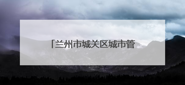 兰州市城关区城市管理局：凝心聚力护考路 细微之处显担当