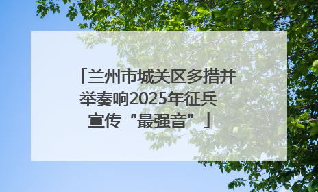 兰州市城关区多措并举奏响2025年征兵宣传“最强音”