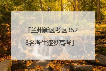 兰州新区考区3523名考生逐梦高考