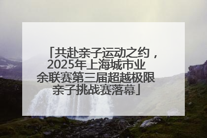 共赴亲子运动之约，2025年上海城市业余联赛第三届超越极限亲子挑战赛落幕