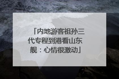内地游客祖孙三代专程到港看山东舰：心情很激动