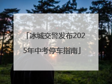 冰城交警发布2025年中考停车指南