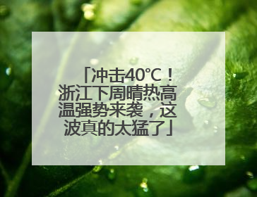 冲击40℃！浙江下周晴热高温强势来袭，这波真的太猛了