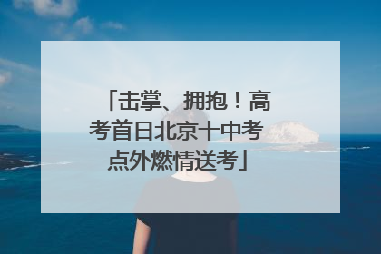 击掌、拥抱！高考首日北京十中考点外燃情送考