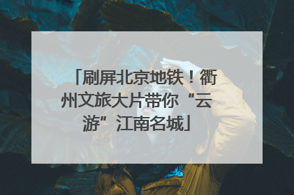 刷屏北京地铁！衢州文旅大片带你“云游”江南名城