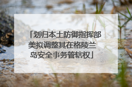 划归本土防御指挥部 美拟调整其在格陵兰岛安全事务管辖权