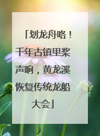 划龙舟咯！千年古镇里桨声响，黄龙溪恢复传统龙船大会