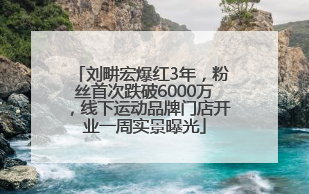 刘畊宏爆红3年，粉丝首次跌破6000万，线下运动品牌门店开业一周实景曝光