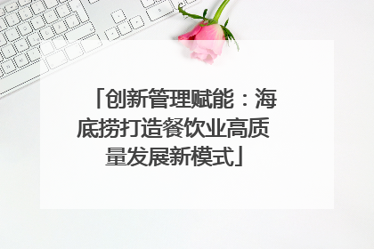 创新管理赋能：海底捞打造餐饮业高质量发展新模式