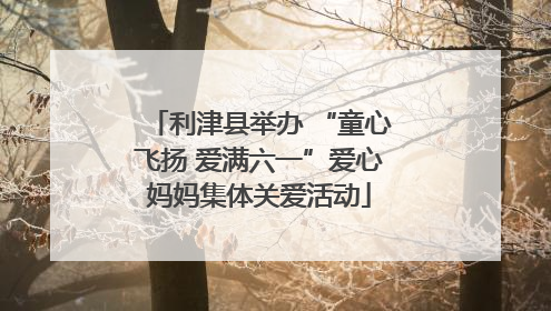利津县举办 “童心飞扬 爱满六一”爱心妈妈集体关爱活动