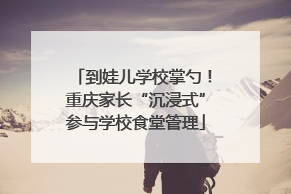 到娃儿学校掌勺！重庆家长“沉浸式”参与学校食堂管理
