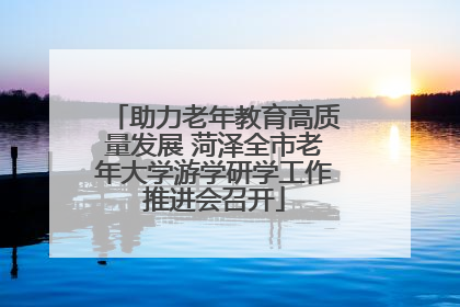 助力老年教育高质量发展 菏泽全市老年大学游学研学工作推进会召开
