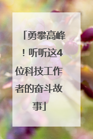 勇攀高峰！听听这4位科技工作者的奋斗故事