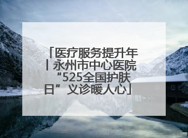 医疗服务提升年丨永州市中心医院“525全国护肤日”义诊暖人心