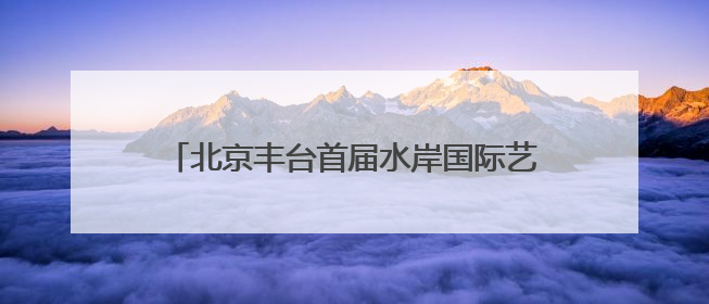 北京丰台首届水岸国际艺术节开幕 凉水河畔奏响艺术与生态 “交响曲”