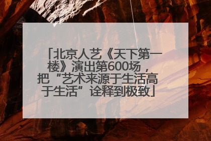 北京人艺《天下第一楼》演出第600场，把“艺术来源于生活高于生活”诠释到极致