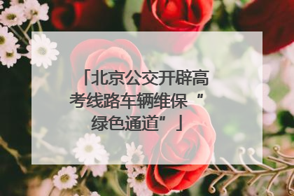 北京公交开辟高考线路车辆维保“绿色通道”
