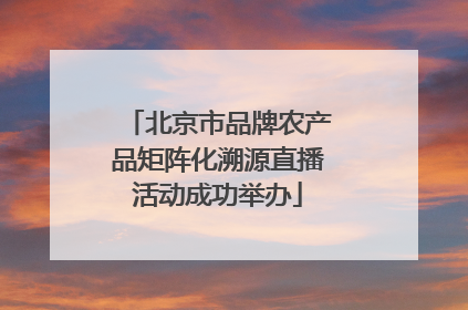 北京市品牌农产品矩阵化溯源直播活动成功举办