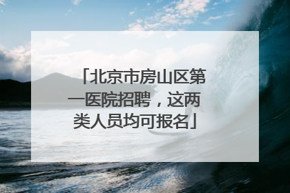 北京市房山区第一医院招聘，这两类人员均可报名