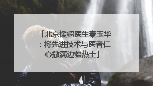 北京援疆医生秦玉华：将先进技术与医者仁心撒满边疆热土