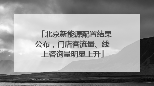北京新能源配置结果公布，门店客流量、线上咨询量明显上升