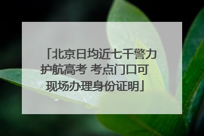 北京日均近七千警力护航高考 考点门口可现场办理身份证明