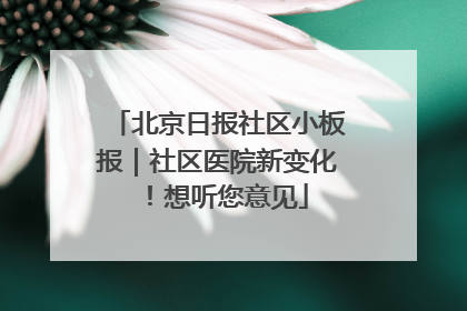 北京日报社区小板报｜社区医院新变化！想听您意见
