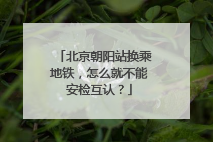 北京朝阳站换乘地铁，怎么就不能安检互认？