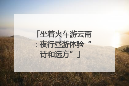 坐着火车游云南：夜行昼游体验“诗和远方”